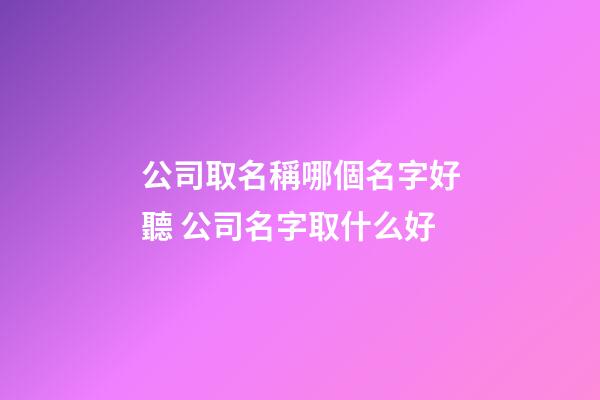 公司取名稱哪個名字好聽 公司名字取什么好-第1張-公司起名-玄機派